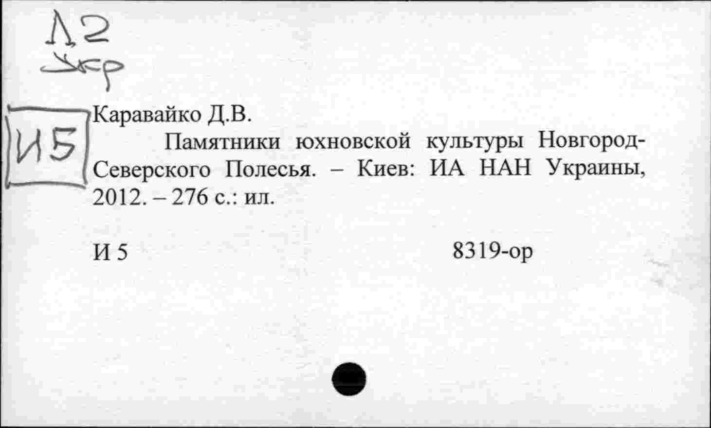 ﻿Каравайко Д.В.
Памятники юхновской культуры Новгород-Северского Полесья. - Киев: ИА НАН Украины, ’ 2012.-276 с.: ил.
И5
8319-ор